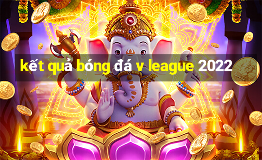 kết quả bóng đá v league 2022