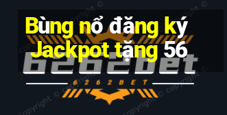 Bùng nổ đăng ký Jackpot tặng 56