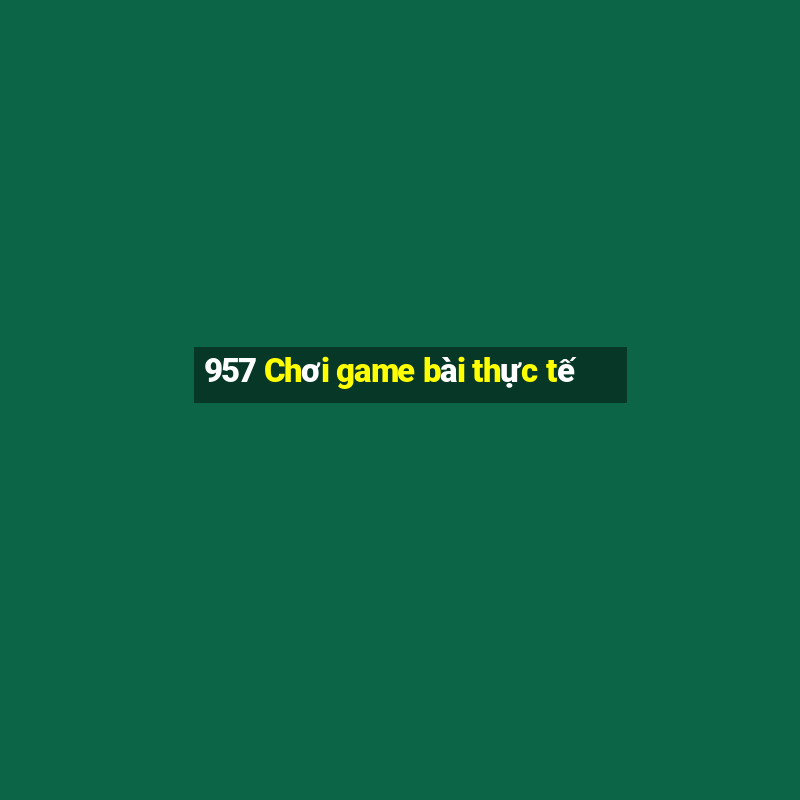 957 Chơi game bài thực tế