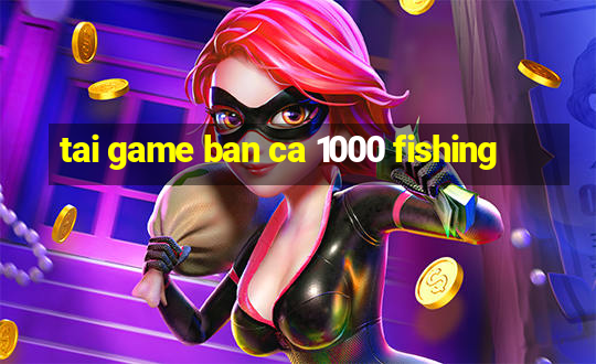 tai game ban ca 1000 fishing