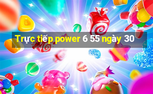 Trực tiếp power 6 55 ngày 30