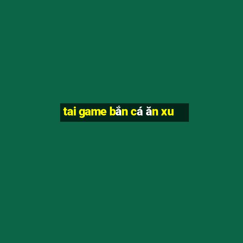 tai game bắn cá ăn xu