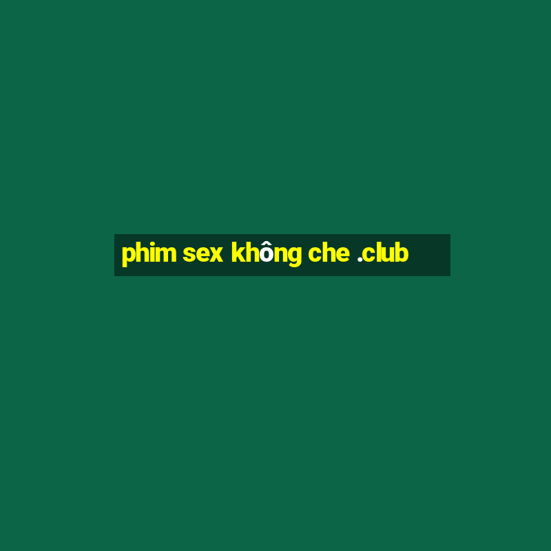 phim sex khong che .club