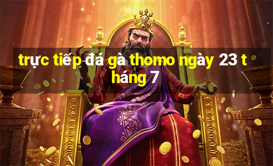 trực tiếp đá gà thomo ngày 23 tháng 7