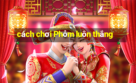 cách chơi Phỏm luôn thắng