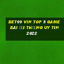 Bet99 Vin Top 5 Game Bài Đổi Thưởng Uy Tín 2022