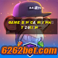 Game bắn cá mới nhất 20tiền