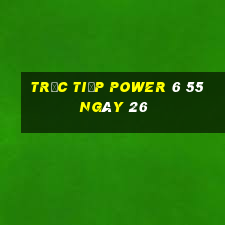 Trực tiếp power 6 55 ngày 26