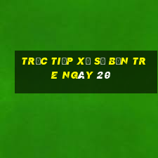 Trực tiếp Xổ Số bến tre ngày 20