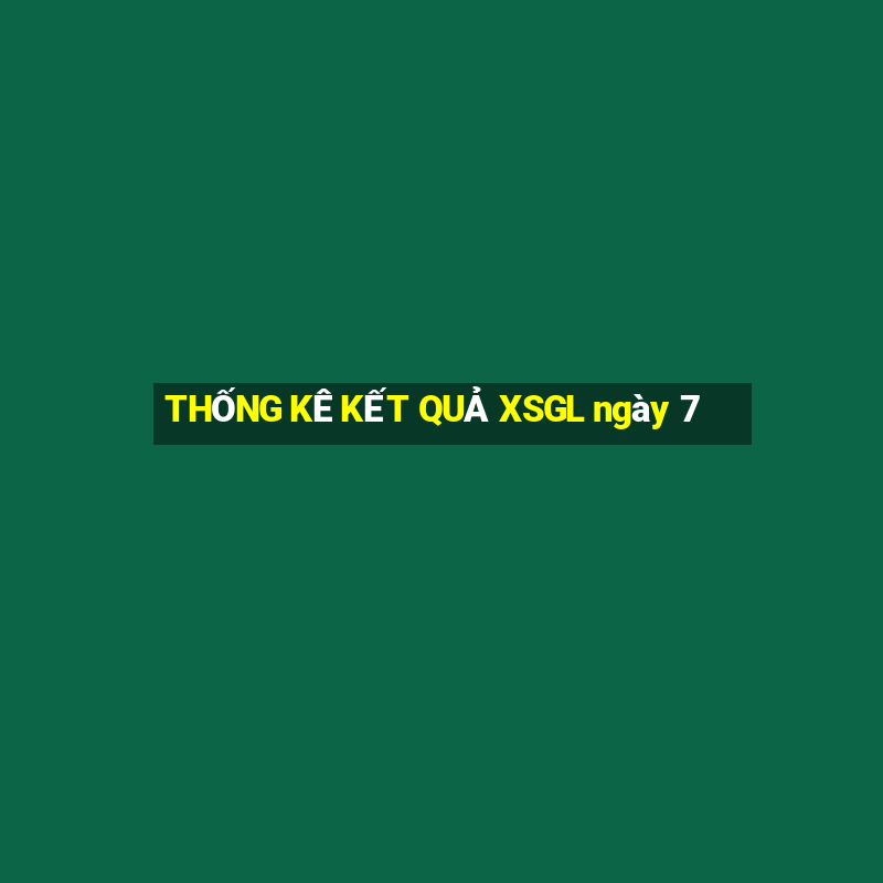 THỐNG KÊ KẾT QUẢ XSGL ngày 7