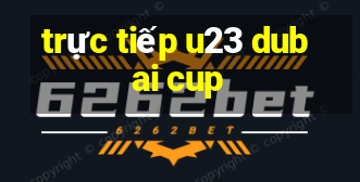 trực tiếp u23 dubai cup