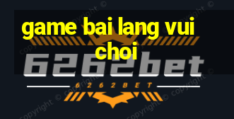 game bai lang vui choi