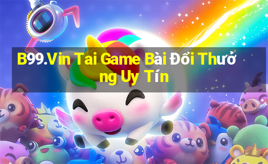 B99.Vin Tai Game Bài Đổi Thưởng Uy Tín