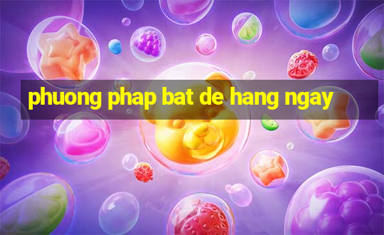 phuong phap bat de hang ngay