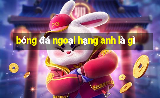 bóng đá ngoại hạng anh là gì