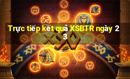 Trực tiếp kết quả XSBTR ngày 23