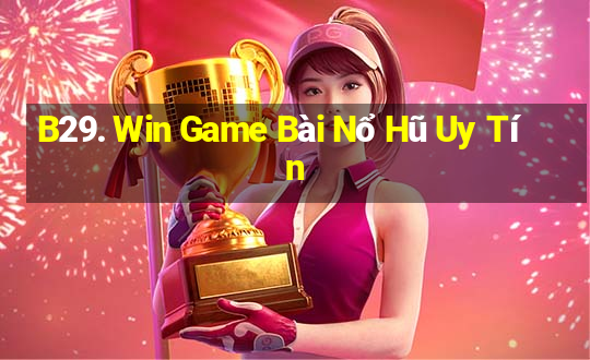 B29. Win Game Bài Nổ Hũ Uy Tín