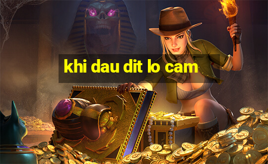 khi dau dit lo cam