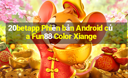 20betapp Phiên bản Android của Fun88 Color Xiange