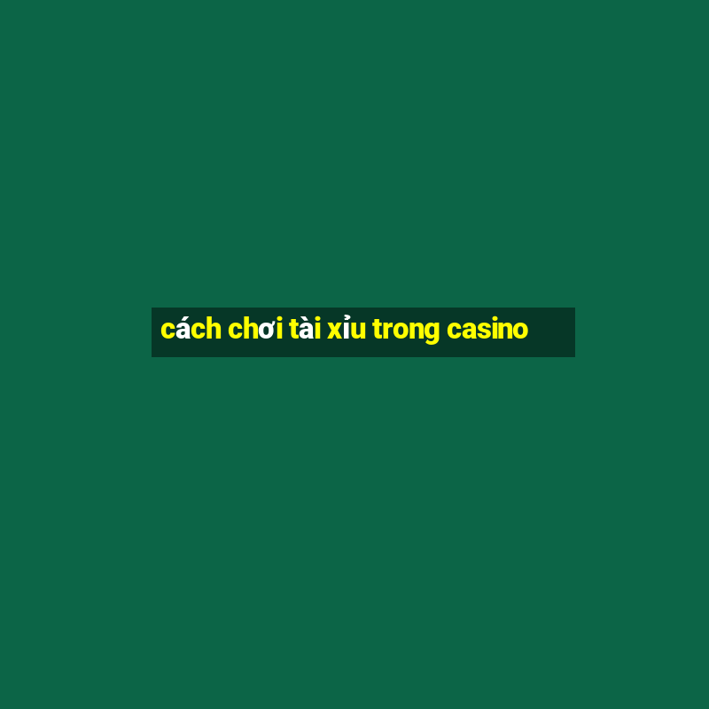 cách chơi tài xỉu trong casino