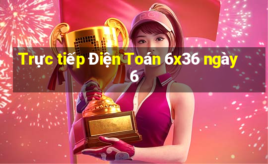 Trực tiếp Điện Toán 6x36 ngày 6