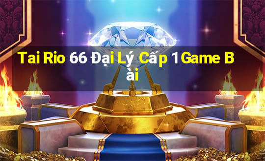 Tai Rio 66 Đại Lý Cấp 1 Game Bài