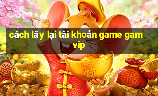 cách lấy lại tài khoản game gamvip