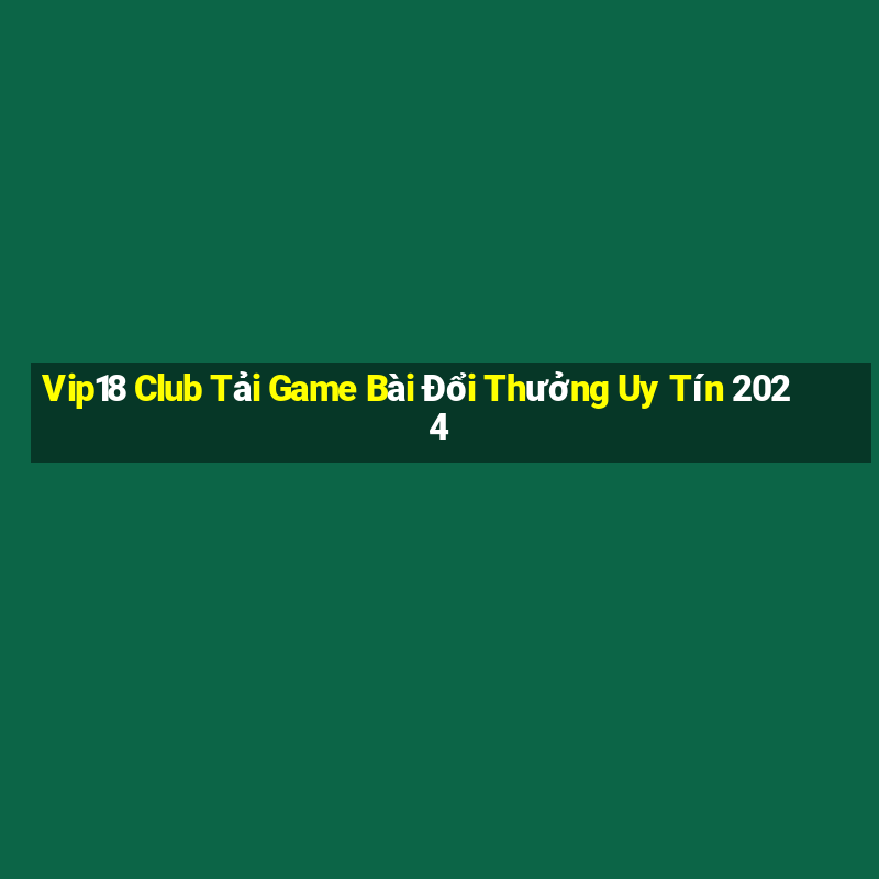 Vip18 Club Tải Game Bài Đổi Thưởng Uy Tín 2024