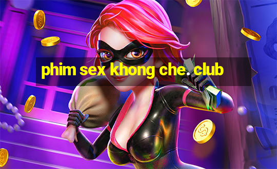 phim sex khong che. club