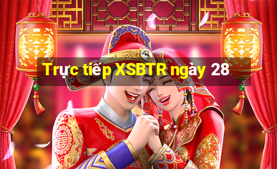 Trực tiếp XSBTR ngày 28