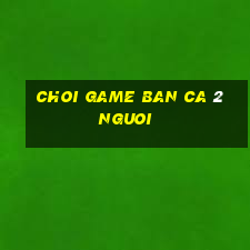 choi game ban ca 2 nguoi