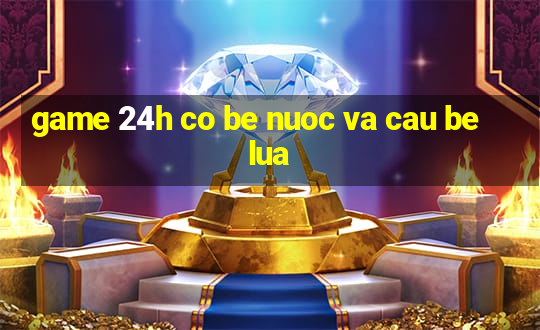 game 24h co be nuoc va cau be lua