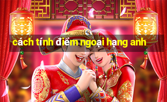 cách tính điểm ngoại hạng anh