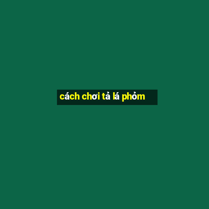 cách chơi tả lá phỏm