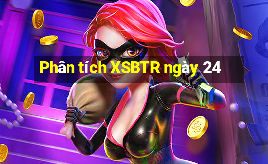 Phân tích XSBTR ngày 24