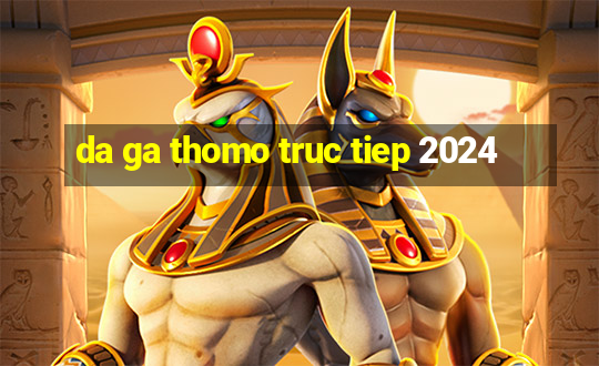 da ga thomo truc tiep 2024