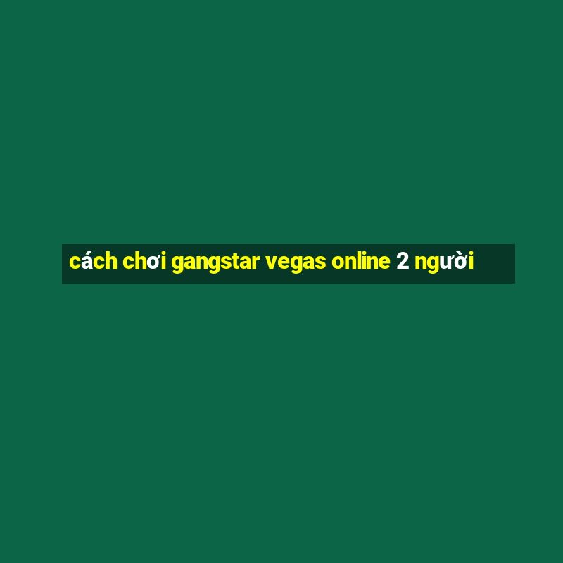 cách chơi gangstar vegas online 2 người