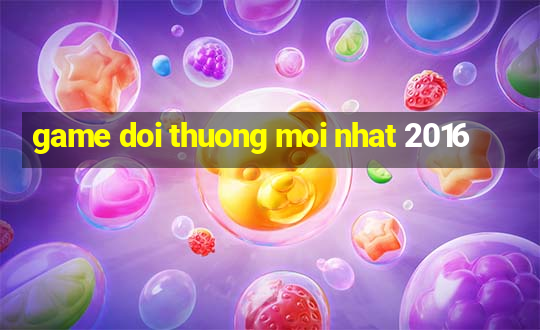 game doi thuong moi nhat 2016