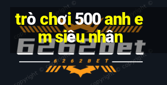 trò chơi 500 anh em siêu nhân