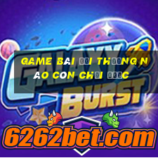 game bài đổi thưởng nào còn chơi được