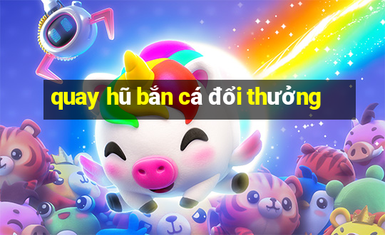 quay hũ bắn cá đổi thưởng