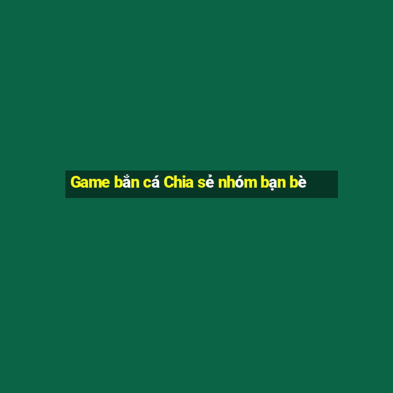 Game bắn cá Chia sẻ nhóm bạn bè