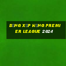 bảng xếp hạng premier league 2024