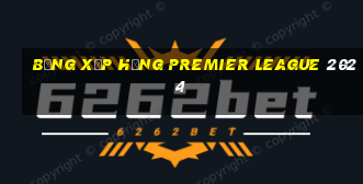 bảng xếp hạng premier league 2024