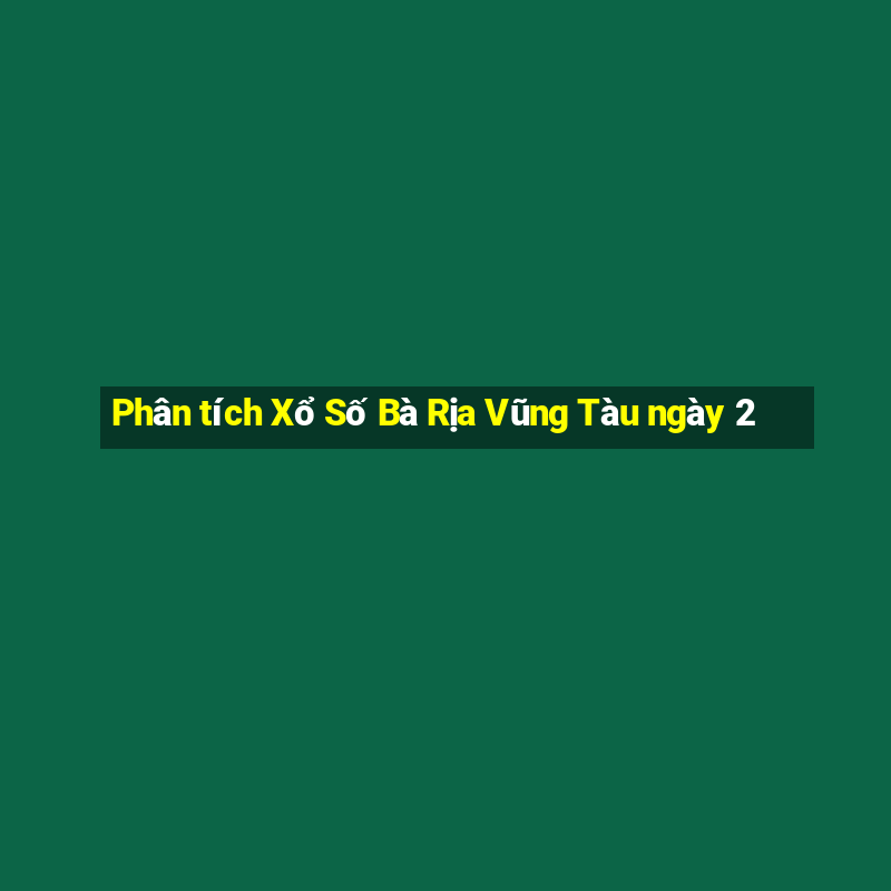 Phân tích Xổ Số Bà Rịa Vũng Tàu ngày 2