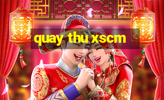 quay thu xscm