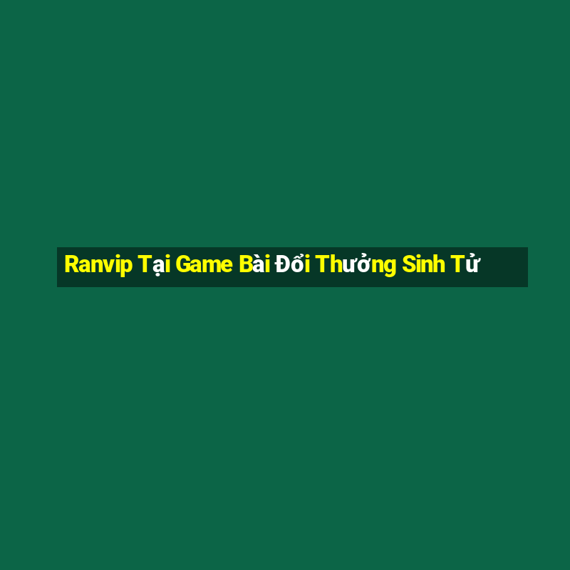 Ranvip Tại Game Bài Đổi Thưởng Sinh Tử