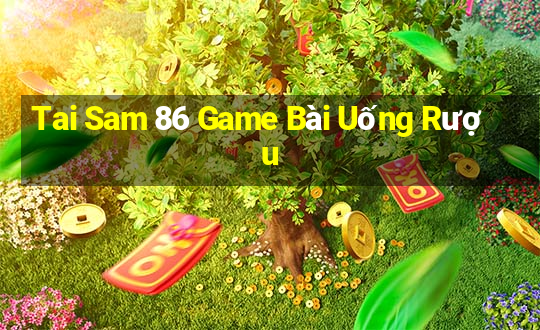 Tai Sam 86 Game Bài Uống Rượu