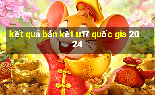 kết quả bán kết u17 quốc gia 2024