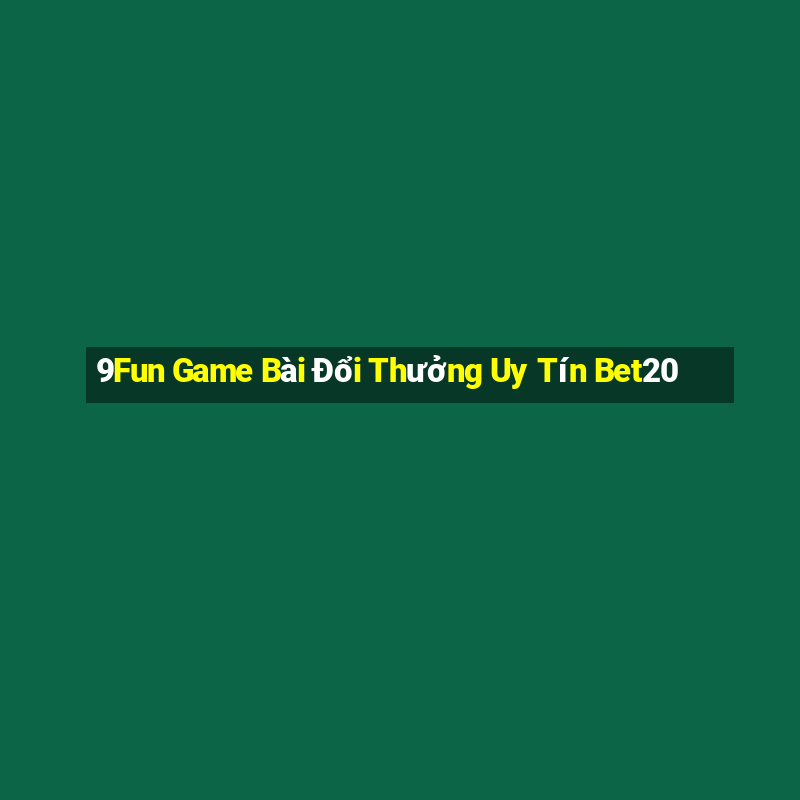 9Fun Game Bài Đổi Thưởng Uy Tín Bet20